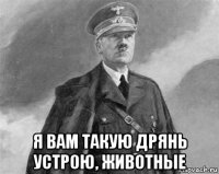  я вам такую дрянь устрою, животные