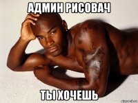 админ рисовач ты хочешь