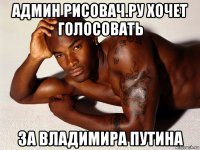 админ рисовач.ру хочет голосовать за владимира путина