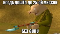 когда дошёл до 25-ой миссии без guru