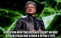  курточка моя так хорошо сидит на мне а твои глаза как блики в играх с rtx