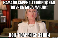 камала харрис троюродная внучка боба марли! дон*т варри би хэппи