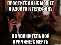 простите он не может подойти к телефону по уважительной причине: смерть