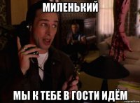 миленький мы к тебе в гости идём