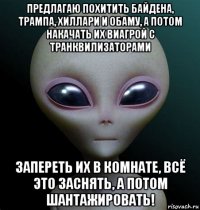 предлагаю похитить байдена, трампа, хиллари и обаму, а потом накачать их виагрой с транквилизаторами запереть их в комнате, всё это заснять, а потом шантажировать!