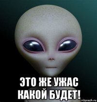  это же ужас какой будет!
