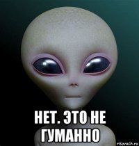  нет. это не гуманно