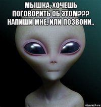 мышка, хочешь поговорить об этом??? напиши мне, или позвони.. 