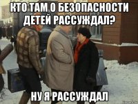 кто там о безопасности детей рассуждал? ну я рассуждал