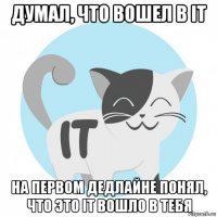 думал, что вошел в it на первом дедлайне понял, что это it вошло в тебя