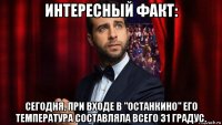 интересный факт: сегодня, при входе в "останкино" его температура составляла всего 31 градус.