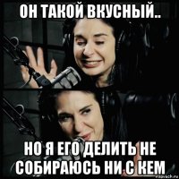 он такой вкусный.. но я его делить не собираюсь ни с кем