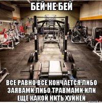 бей не бей все равно все кончается либо заявами либо травмами или ещё какой нить хуйней
