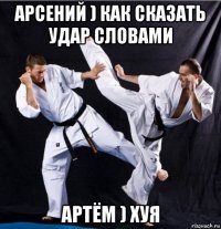 арсений ) как сказать удар словами артём ) хуя