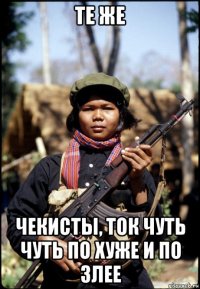 те же чекисты, ток чуть чуть по хуже и по злее