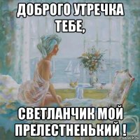 доброго утречка тебе, светланчик мой прелестненький !