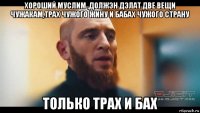хороший муслим ,должэн дэлат две вещи чужакам,трах чужого жину и бабах чужого страну только трах и бах