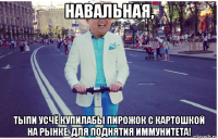 навальная, тыпи усчё купилабы пирожок с картошкой на рынке. для поднятия иммунитета!