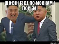 що він ізде по москам і тюрьмі 