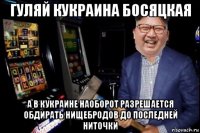 гуляй кукраина босяцкая а в кукраине наоборот разрешается обдирать нищебродов до последней ниточки
