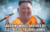  laughing while shocked by electricity? bloody homie