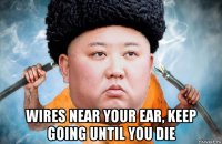  wires near your ear, keep going until you die