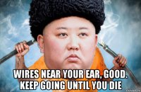  wires near your ear, good. keep going until you die