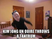  kim jong un quire throws a tantrum