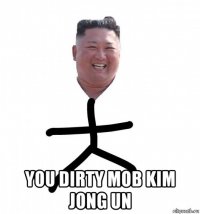  you dirty mob kim jong un