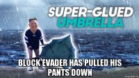  block evader has pulled his pants down