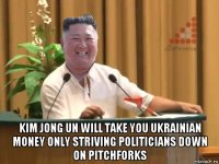  kim jong un will take you ukrainian money only striving politicians down on pitchforks