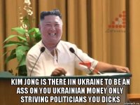  kim jong is there iin ukraine to be an ass on you ukrainian money only striving politicians you dicks