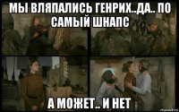 мы вляпались генрих..да.. по самый шнапс а может.. и нет