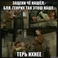 зацени чё нашёл,- бля..генрих так этош наше.. терь ихнее