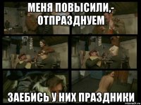 меня повысили,- отпразднуем заебись у них праздники