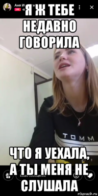 я ж тебе недавно говорила что я уехала, а ты меня не слушала