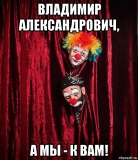 владимир александрович, а мы - к вам!