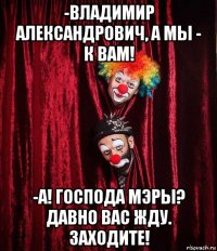 -владимир александрович, а мы - к вам! -а! господа мэры? давно вас жду. заходите!