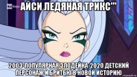 айси ледяная трикс''' 2003-популярная злодейка-2020 детский персонаж и бритью в новой историю