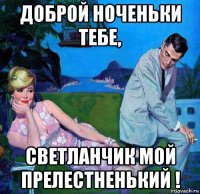 доброй ноченьки тебе, светланчик мой прелестненький !