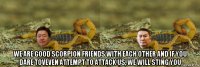  we are good scorpion friends with each other and if you dare toveven attempt to attack us, we will sting you