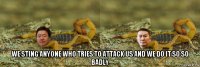  we sting anyone who tries to attack us and we do it so so badly