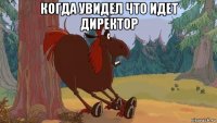 когда увидел что идет директор 