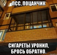 псс, поцанчик сигареты уронил, брось обратно.
