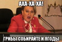 аха-ха-ха! грибы собирайте и ягоды