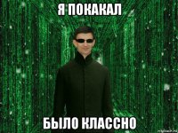 я покакал было классно