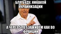 бля буду, никакой украинизации а через 5 лет заживём как во франции