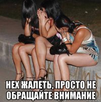  нех жалеть, просто не обращайте внимание
