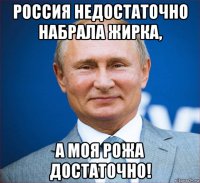россия недостаточно набрала жирка, а моя рожа достаточно!