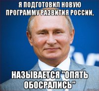 я подготовил новую программу развития россии, называется "опять обосрались"